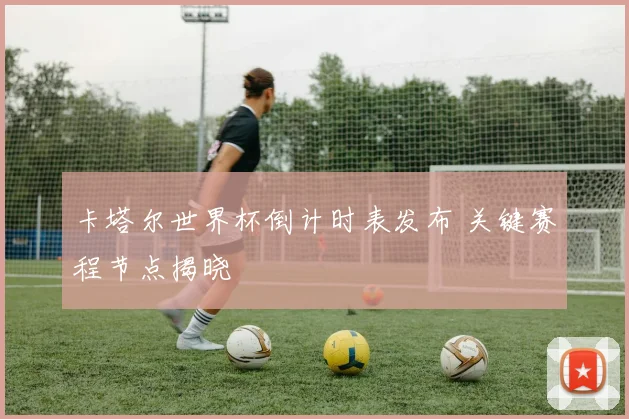 卡塔尔世界杯倒计时表发布 关键赛程节点揭晓