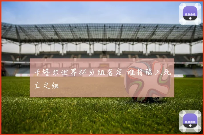 卡塔尔世界杯分组落定 谁将陷入死亡之组
