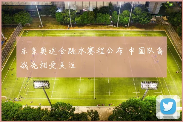 东京奥运会跳水赛程公布 中国队备战亮相受关注