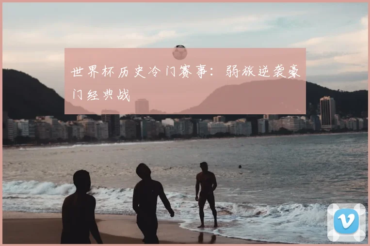 世界杯历史冷门赛事:弱旅逆袭豪门经典战