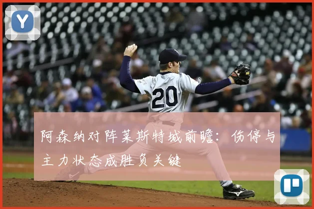 阿森纳对阵莱斯特城前瞻：伤停与主力状态成胜负关键