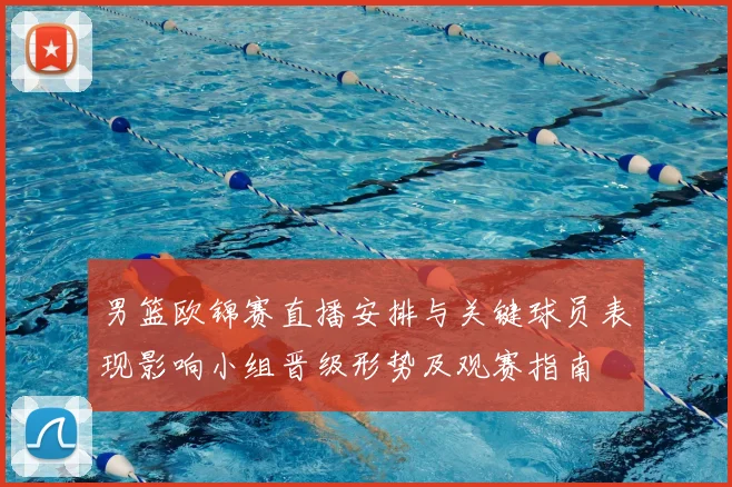 男篮欧锦赛直播安排与关键球员表现影响小组晋级形势及观赛指南