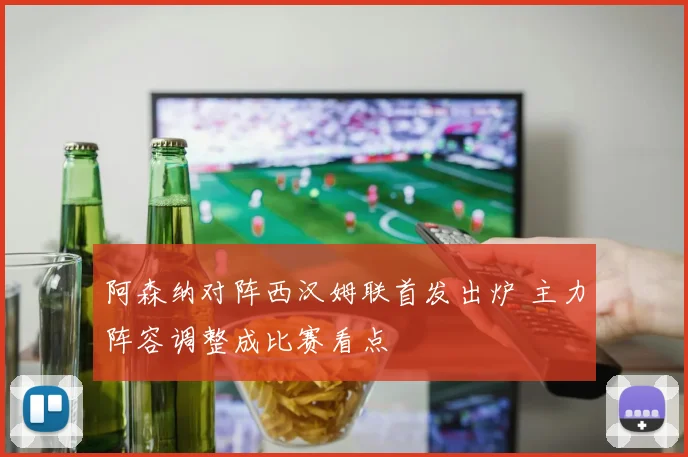 阿森纳对阵西汉姆联首发出炉 主力阵容调整成比赛看点