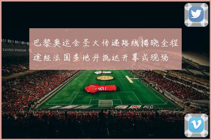 巴黎奥运会圣火传递路线揭晓全程途经法国多地并抵达开幕式现场