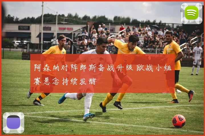 阿森纳对阵郎斯备战升级 欧战小组赛悬念持续发酵