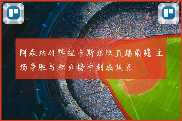 阿森纳对阵纽卡斯尔联直播前瞻 主场争胜与积分榜冲刺成焦点