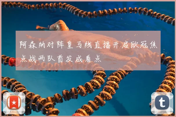 阿森纳对阵皇马线直播开启欧冠焦点战两队首发成看点