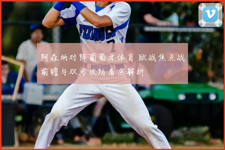 阿森纳对阵葡萄牙体育 欧战焦点战前瞻与双方攻防看点解析