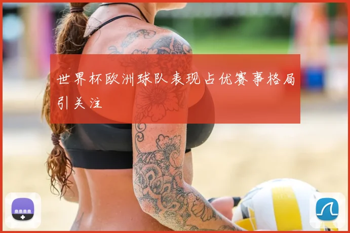 世界杯欧洲球队表现占优赛事格局引关注