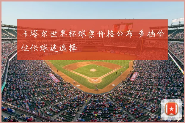 卡塔尔世界杯球票价格公布 多档价位供球迷选择