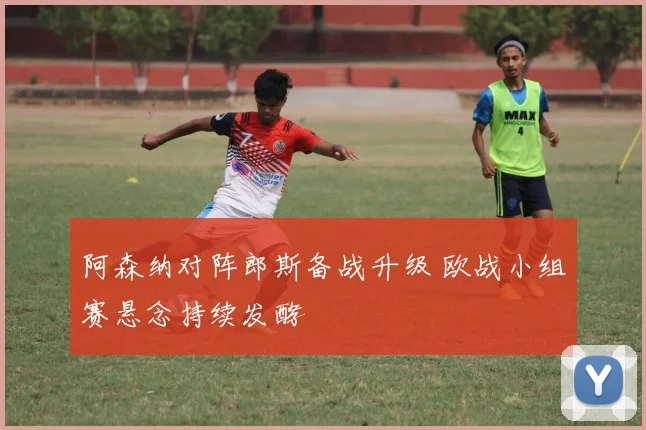 阿森纳对阵郎斯备战升级 欧战小组赛悬念持续发酵