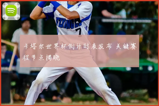 卡塔尔世界杯倒计时表发布 关键赛程节点揭晓