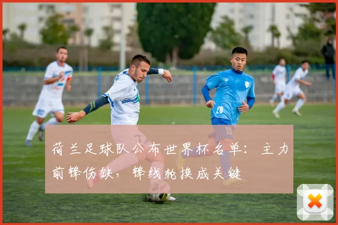 荷兰足球队公布世界杯名单：主力前锋伤缺，锋线轮换成关键