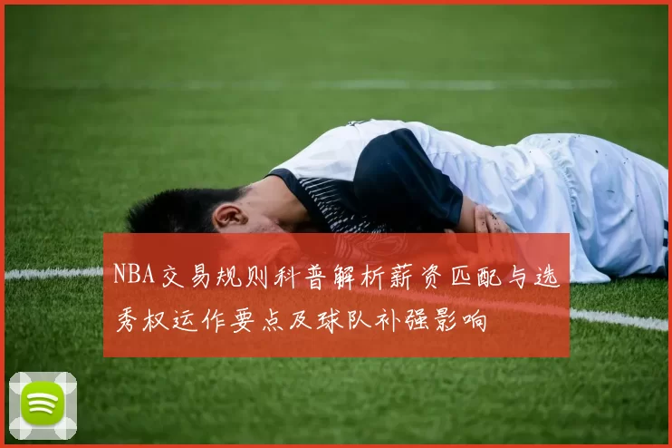 NBA交易规则科普解析薪资匹配与选秀权运作要点及球队补强影响