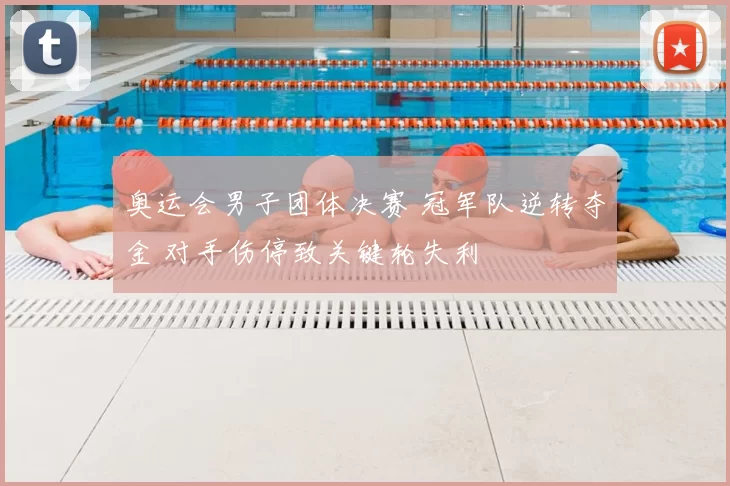 奥运会男子团体决赛 冠军队逆转夺金 对手伤停致关键轮失利