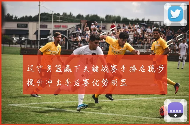 辽宁男篮赢下关键战赛季排名稳步提升冲击季后赛优势明显