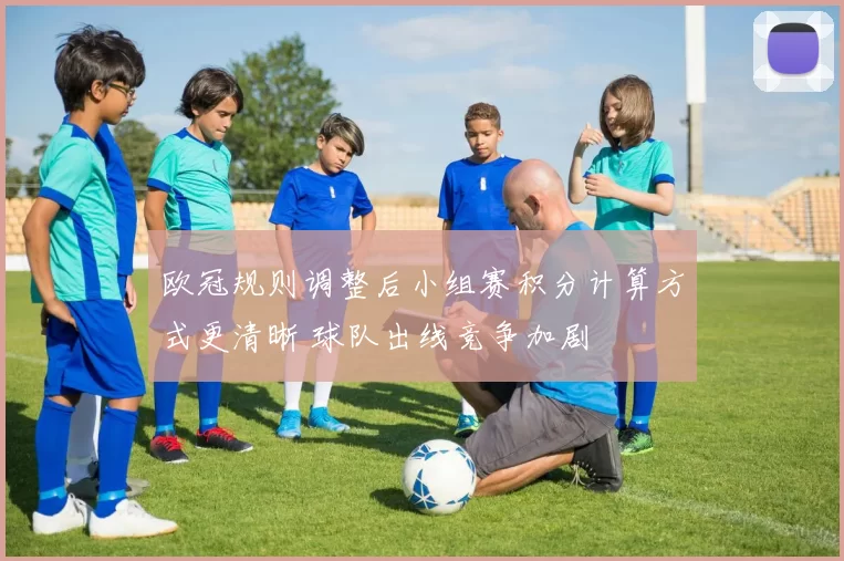 欧冠规则调整后小组赛积分计算方式更清晰 球队出线竞争加剧