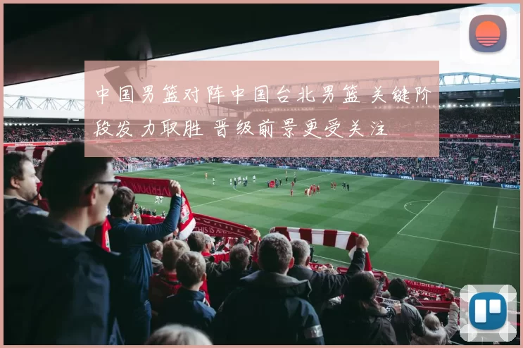 中国男篮对阵中国台北男篮 关键阶段发力取胜 晋级前景更受关注