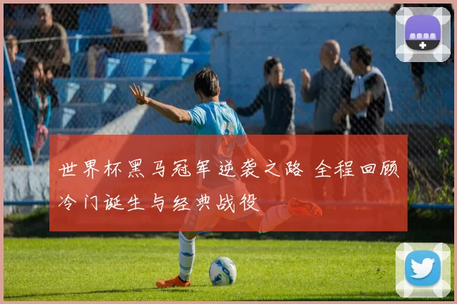 世界杯黑马冠军逆袭之路 全程回顾冷门诞生与经典战役