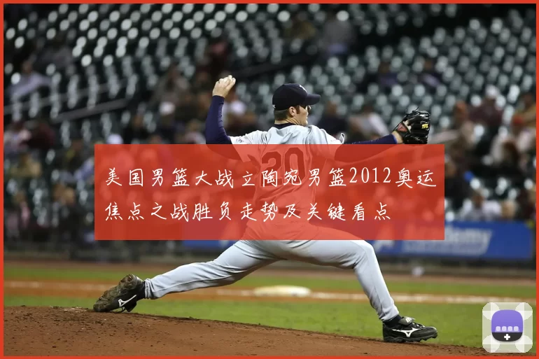 美国男篮大战立陶宛男篮2012奥运焦点之战胜负走势及关键看点