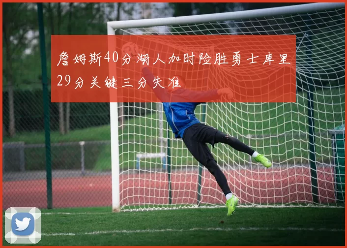 詹姆斯40分湖人加时险胜勇士库里29分关键三分失准