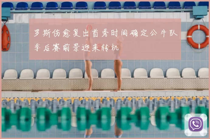 罗斯伤愈复出首秀时间确定公牛队季后赛前景迎来转机