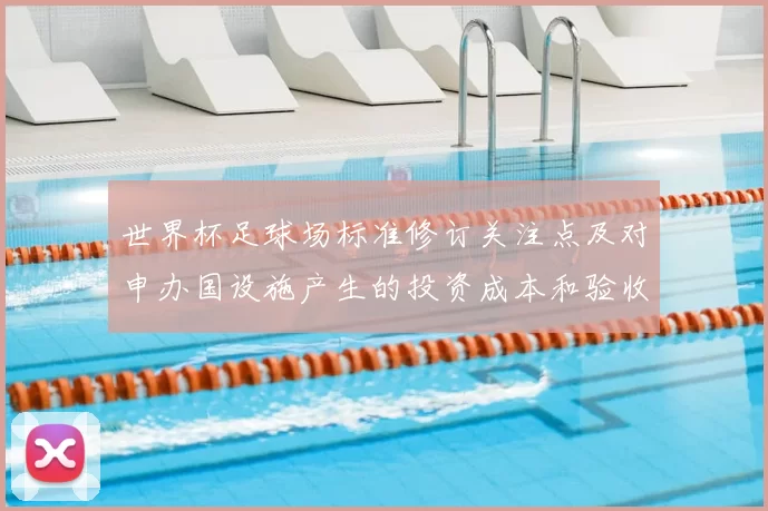 世界杯足球场标准修订关注点及对申办国设施产生的投资成本和验收流程变化