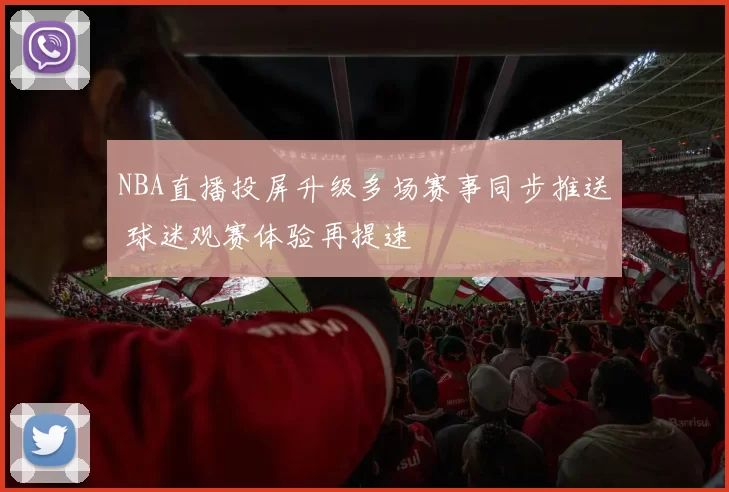 NBA直播投屏升级多场赛事同步推送 球迷观赛体验再提速