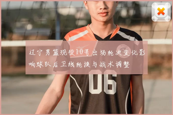 辽宁男篮现役10号出场轮次变化影响球队后卫线轮换与战术调整