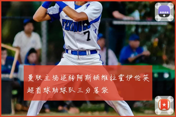 曼联主场逆转阿斯顿维拉霍伊伦英超首球助球队三分落袋