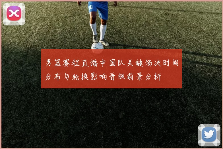 男篮赛程直播中国队关键场次时间分布与轮换影响晋级前景分析