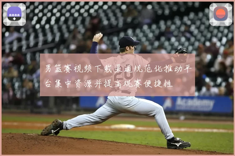 男篮赛视频下载渠道规范化推动平台集中资源并提高观赛便捷性