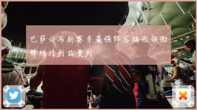 巴萨公布新赛季最强阵容梅西领衔锋线格列兹曼列