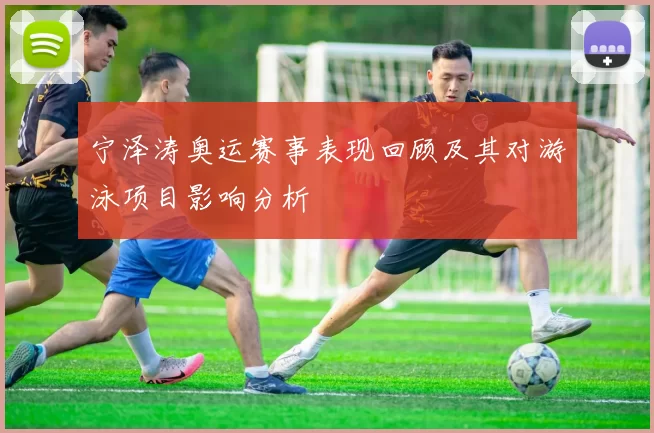 宁泽涛奥运赛事表现回顾及其对游泳项目影响分析