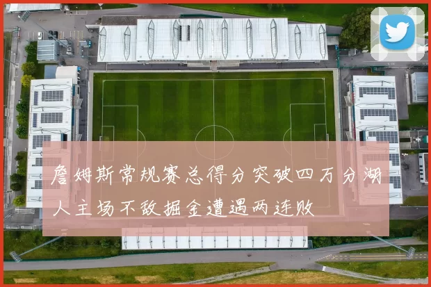 詹姆斯常规赛总得分突破四万分湖人主场不敌掘金遭遇两连败