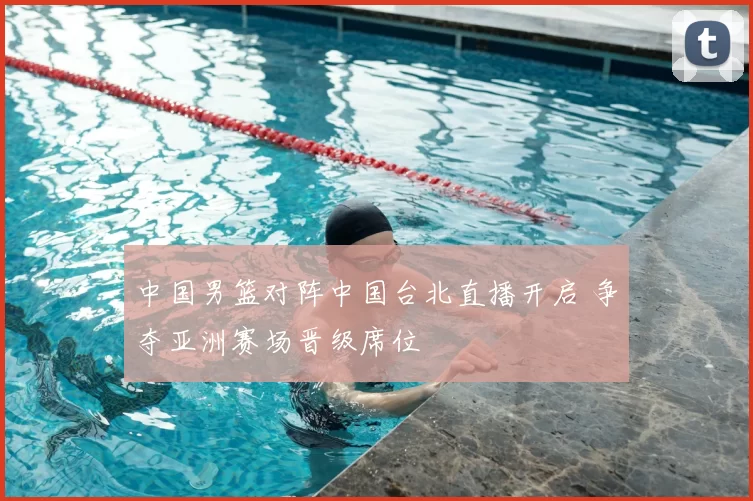 中国男篮对阵中国台北直播开启 争夺亚洲赛场晋级席位