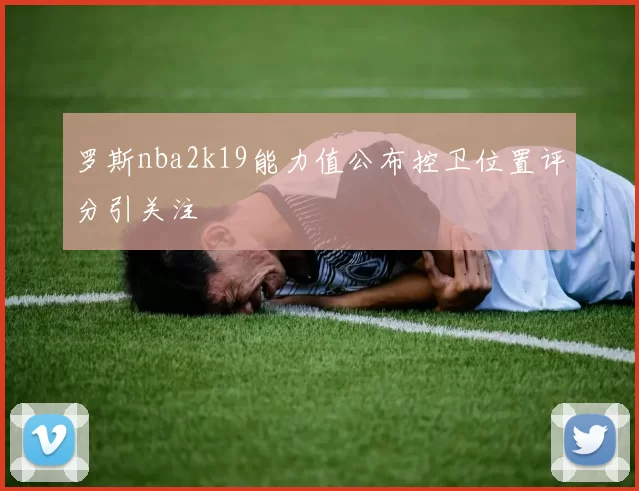 罗斯nba2k19能力值公布控卫位置评分引关注