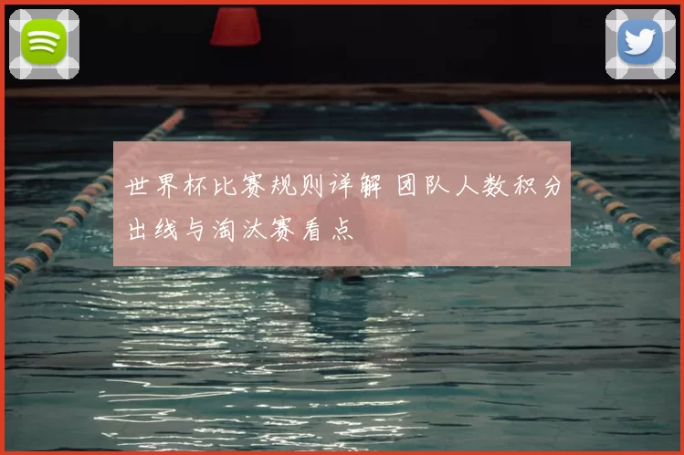 世界杯比赛规则详解 团队人数积分出线与淘汰赛看点
