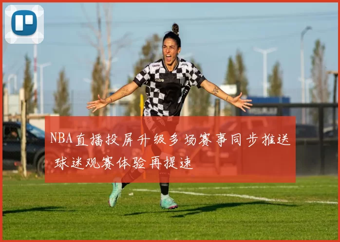 NBA直播投屏升级多场赛事同步推送 球迷观赛体验再提速