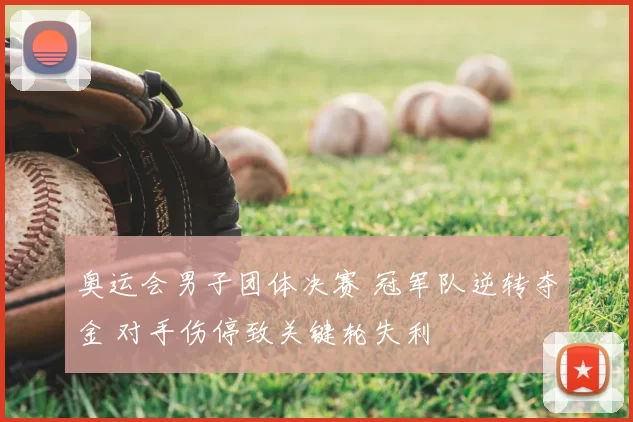 奥运会男子团体决赛 冠军队逆转夺金 对手伤停致关键轮失利