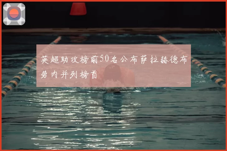 英超助攻榜前50名公布萨拉赫德布劳内并列榜首