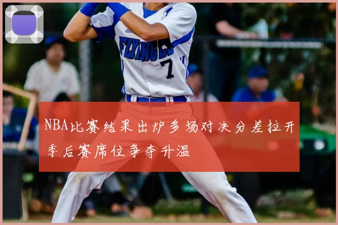 NBA比赛结果出炉多场对决分差拉开季后赛席位争夺升温