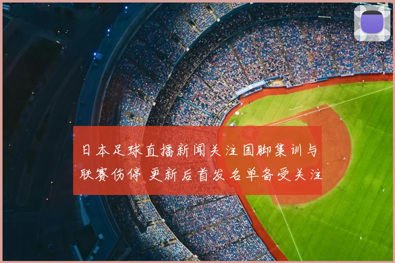日本足球直播新闻关注国脚集训与联赛伤停 更新后首发名单备受关注