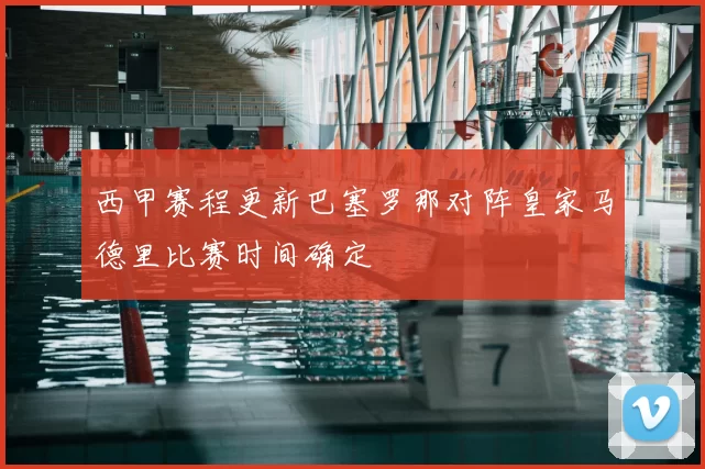 西甲赛程更新巴塞罗那对阵皇家马德里比赛时间确定