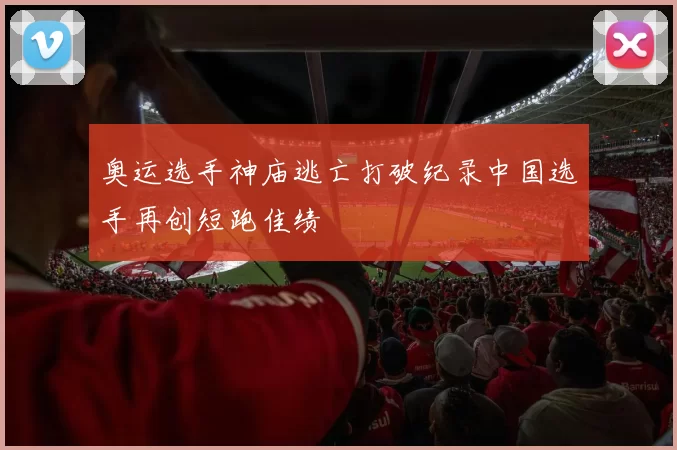 奥运选手神庙逃亡打破纪录中国选手再创短跑佳绩