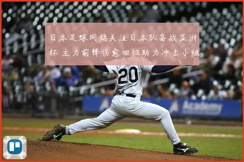日本足球网站关注日本队备战亚洲杯 主力前锋伤愈回归助力冲击小组出线