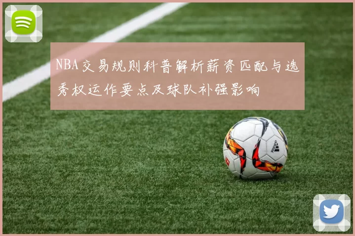 NBA交易规则科普解析薪资匹配与选秀权运作要点及球队补强影响