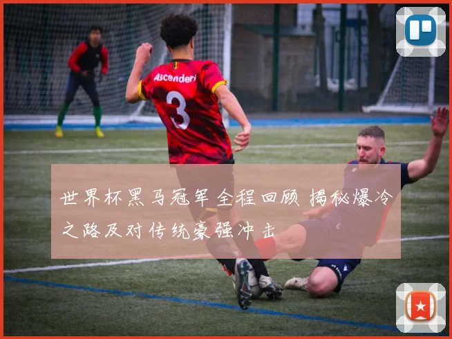 世界杯黑马冠军全程回顾 揭秘爆冷之路及对传统豪强冲击