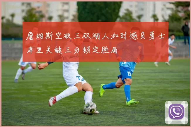 詹姆斯空砍三双湖人加时憾负勇士库里关键三分锁定胜局