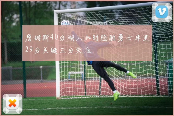 詹姆斯40分湖人加时险胜勇士库里29分关键三分失准